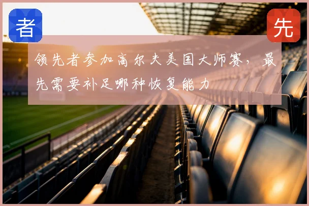 领先者参加高尔夫美国大师赛，最先需要补足哪种恢复能力