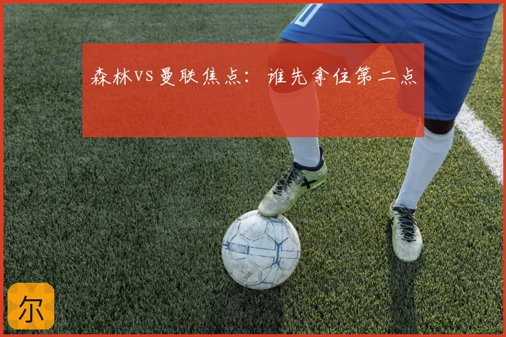 森林vs曼联焦点：谁先拿住第二点