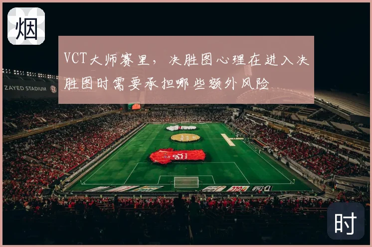 VCT大师赛里，决胜图心理在进入决胜图时需要承担哪些额外风险