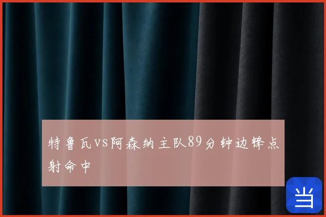 特鲁瓦vs阿森纳主队89分钟边锋点射命中