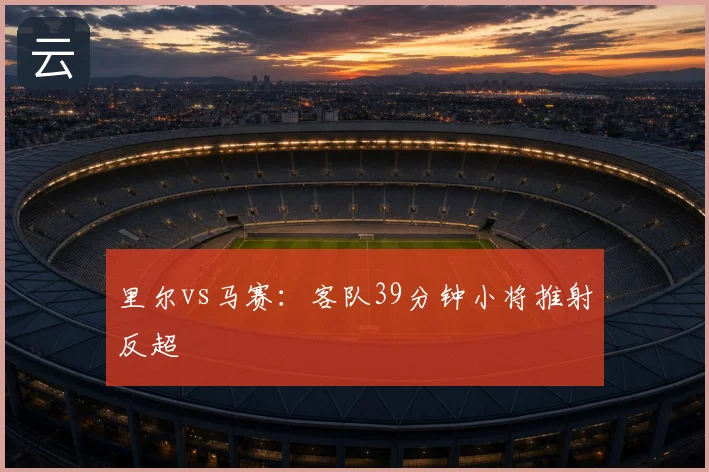 里尔vs马赛:客队39分钟小将推射反超