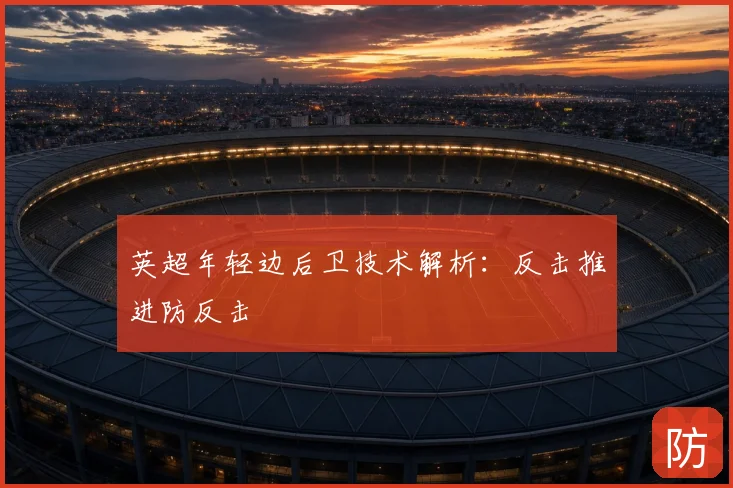 英超年轻边后卫技术解析:反击推进防反击